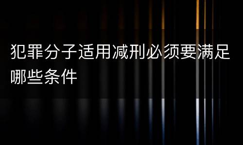 犯罪分子适用减刑必须要满足哪些条件