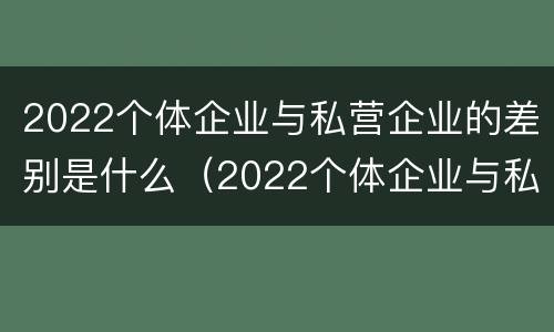 2022个体企业与私营企业的差别是什么（2022个体企业与私营企业的差别是什么意思）