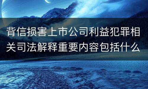 背信损害上市公司利益犯罪相关司法解释重要内容包括什么