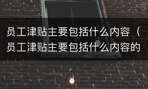 员工津贴主要包括什么内容（员工津贴主要包括什么内容的）