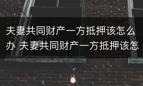 夫妻共同财产一方抵押该怎么办 夫妻共同财产一方抵押该怎么办呢