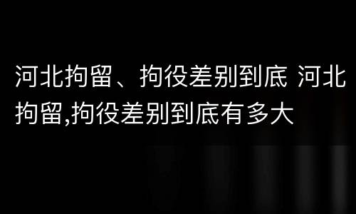 河北拘留、拘役差别到底 河北拘留,拘役差别到底有多大