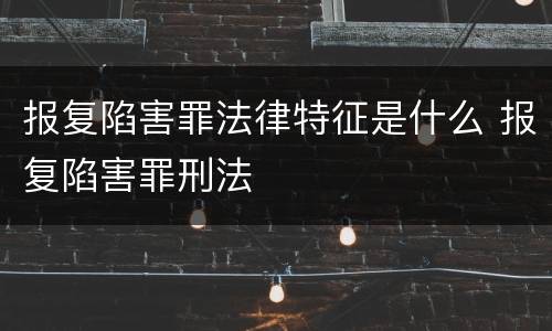 报复陷害罪法律特征是什么 报复陷害罪刑法