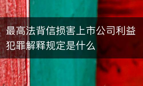 最高法背信损害上市公司利益犯罪解释规定是什么