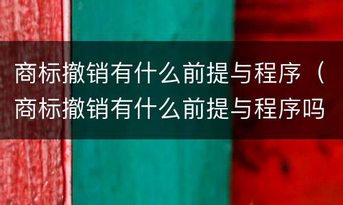 商标撤销有什么前提与程序（商标撤销有什么前提与程序吗）