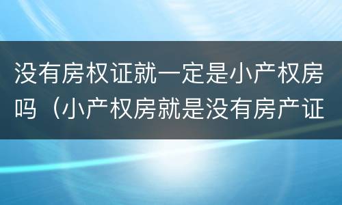 没有房权证就一定是小产权房吗（小产权房就是没有房产证吗）