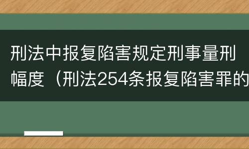 刑法中报复陷害规定刑事量刑幅度（刑法254条报复陷害罪的解释）