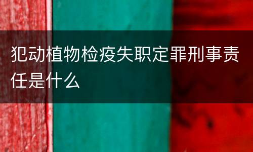 犯动植物检疫失职定罪刑事责任是什么