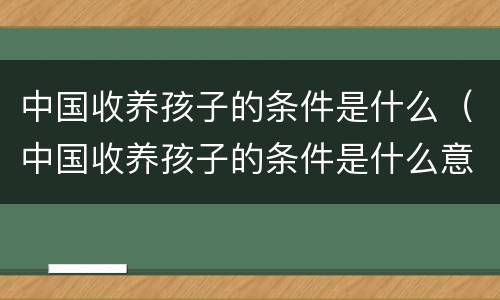 中国收养孩子的条件是什么（中国收养孩子的条件是什么意思）
