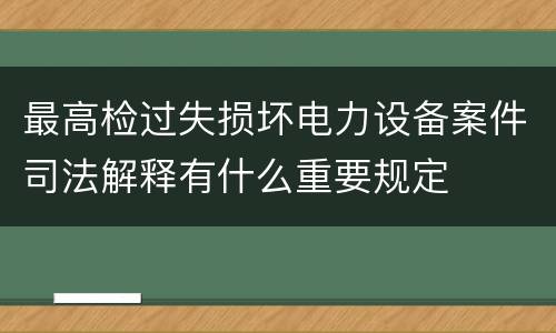 最高检过失损坏电力设备案件司法解释有什么重要规定