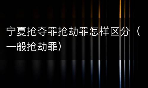 宁夏抢夺罪抢劫罪怎样区分（一般抢劫罪）