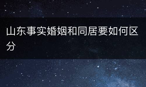 山东事实婚姻和同居要如何区分