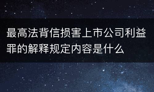 最高法背信损害上市公司利益罪的解释规定内容是什么