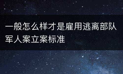 一般怎么样才是雇用逃离部队军人案立案标准