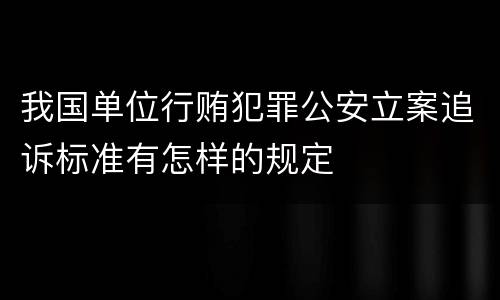 我国单位行贿犯罪公安立案追诉标准有怎样的规定