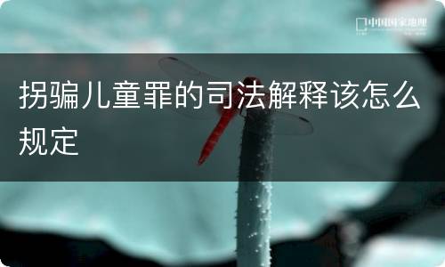 拐骗儿童罪的司法解释该怎么规定