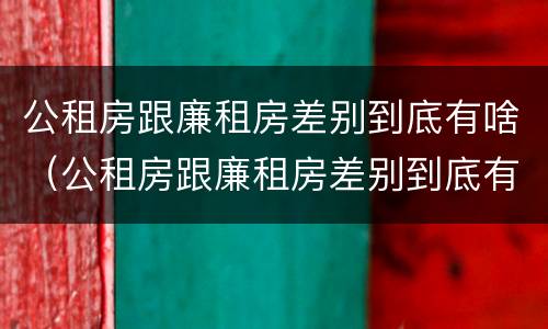 公租房跟廉租房差别到底有啥（公租房跟廉租房差别到底有啥不同）