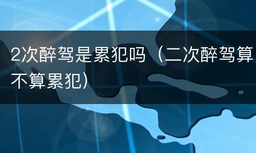 2次醉驾是累犯吗（二次醉驾算不算累犯）