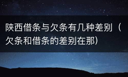 陕西借条与欠条有几种差别（欠条和借条的差别在那）