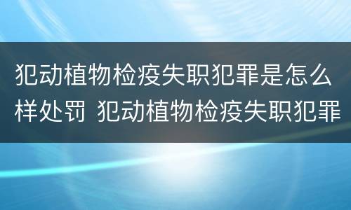 犯动植物检疫失职犯罪是怎么样处罚 犯动植物检疫失职犯罪是怎么样处罚的