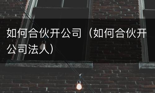 如何合伙开公司（如何合伙开公司法人）