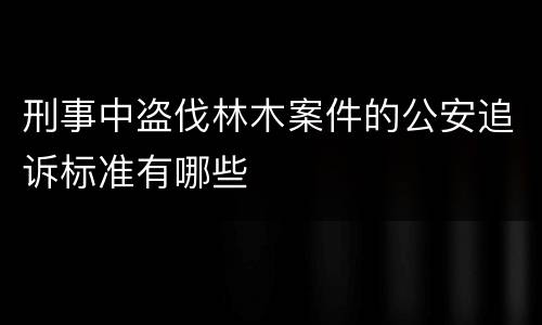 刑事中盗伐林木案件的公安追诉标准有哪些
