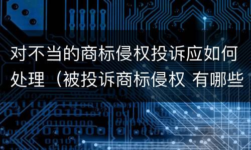 对不当的商标侵权投诉应如何处理（被投诉商标侵权 有哪些后果）