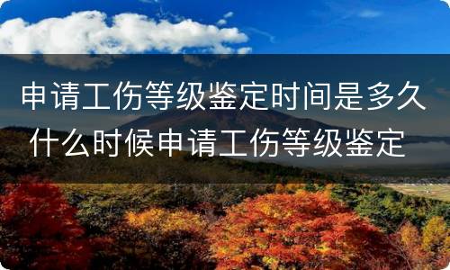 申请工伤等级鉴定时间是多久 什么时候申请工伤等级鉴定