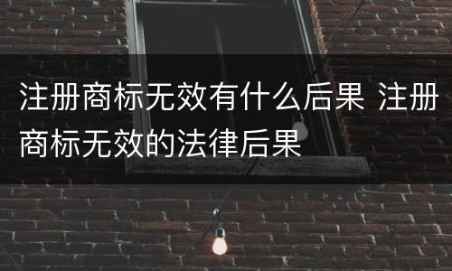 注册商标无效有什么后果 注册商标无效的法律后果
