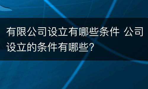 有限公司设立有哪些条件 公司设立的条件有哪些?