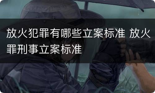 放火犯罪有哪些立案标准 放火罪刑事立案标准