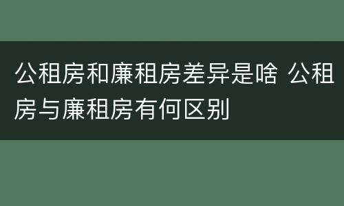 公租房和廉租房差异是啥 公租房与廉租房有何区别