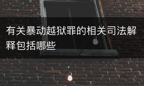 有关暴动越狱罪的相关司法解释包括哪些