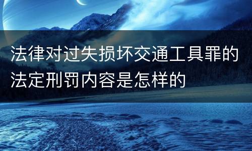 法律对过失损坏交通工具罪的法定刑罚内容是怎样的