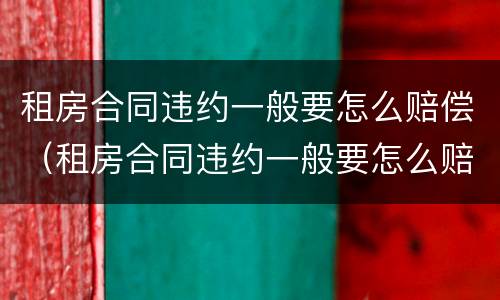 租房合同违约一般要怎么赔偿（租房合同违约一般要怎么赔偿才能起诉）