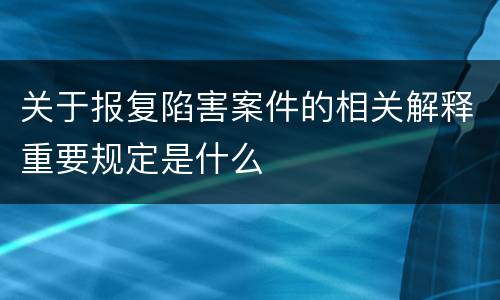关于报复陷害案件的相关解释重要规定是什么