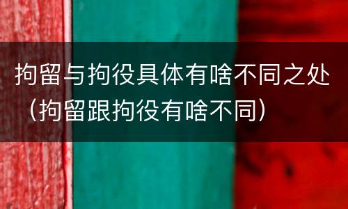 拘留与拘役具体有啥不同之处（拘留跟拘役有啥不同）