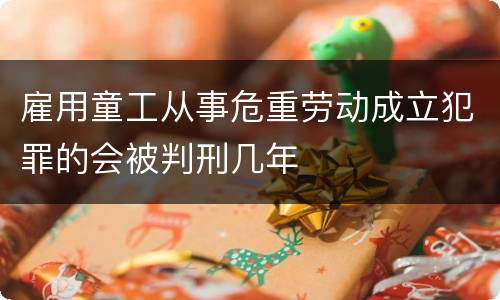 雇用童工从事危重劳动成立犯罪的会被判刑几年