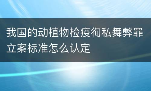 我国的动植物检疫徇私舞弊罪立案标准怎么认定