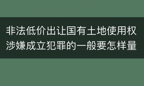 非法低价出让国有土地使用权涉嫌成立犯罪的一般要怎样量刑