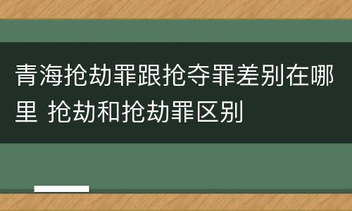 青海抢劫罪跟抢夺罪差别在哪里 抢劫和抢劫罪区别