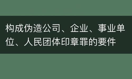 构成伪造公司、企业、事业单位、人民团体印章罪的要件