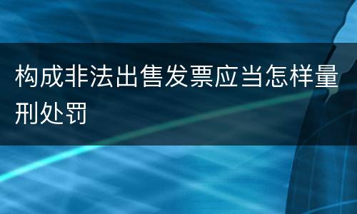 构成非法出售发票应当怎样量刑处罚