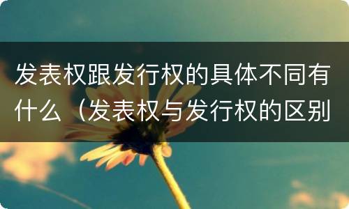 发表权跟发行权的具体不同有什么（发表权与发行权的区别）