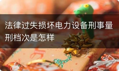 法律过失损坏电力设备刑事量刑档次是怎样
