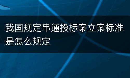 我国规定串通投标案立案标准是怎么规定