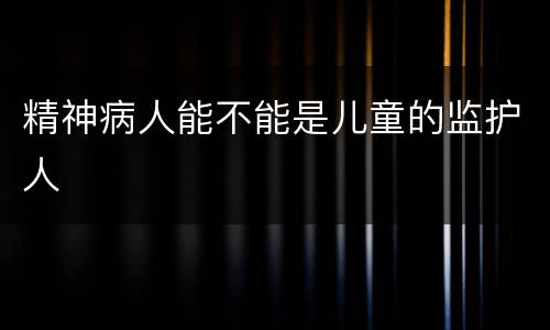 精神病人能不能是儿童的监护人