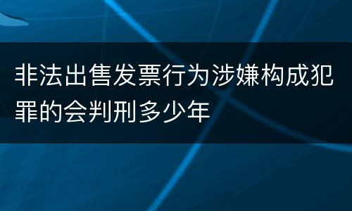 非法出售发票行为涉嫌构成犯罪的会判刑多少年