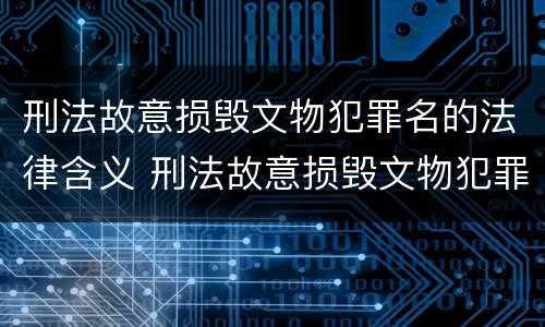 刑法故意损毁文物犯罪名的法律含义 刑法故意损毁文物犯罪名的法律含义是什么