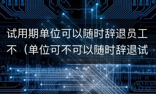 试用期单位可以随时辞退员工不（单位可不可以随时辞退试用期员工的）